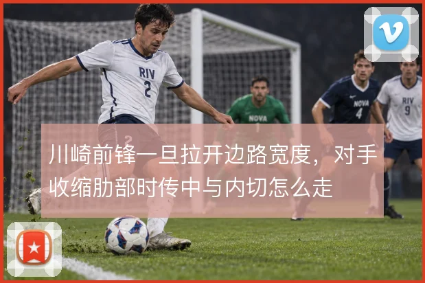 川崎前锋一旦拉开边路宽度，对手收缩肋部时传中与内切怎么走