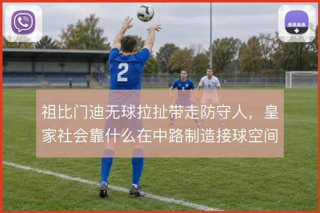 祖比门迪无球拉扯带走防守人，皇家社会靠什么在中路制造接球空间