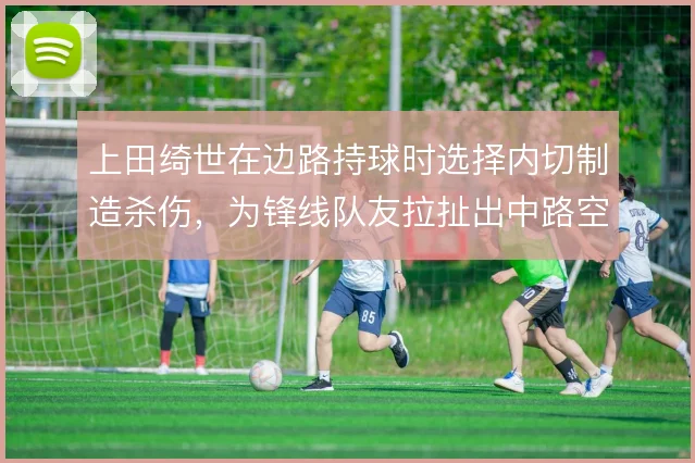 上田绮世在边路持球时选择内切制造杀伤，为锋线队友拉扯出中路空间