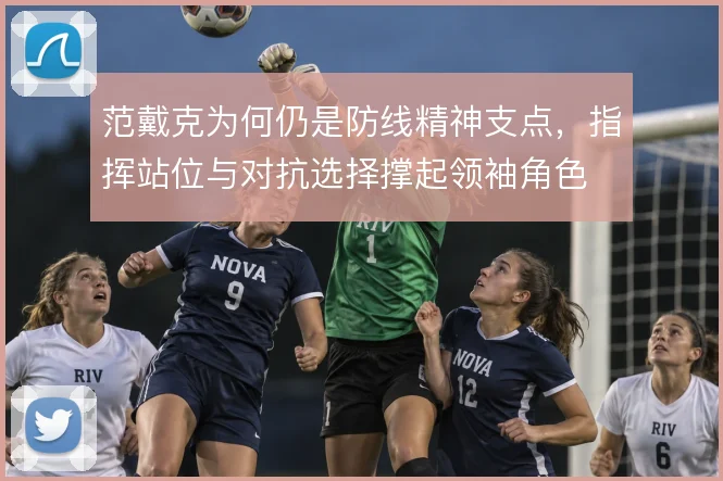 范戴克为何仍是防线精神支点，指挥站位与对抗选择撑起领袖角色