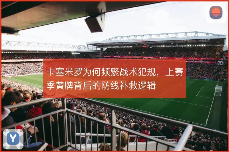 卡塞米罗为何频繁战术犯规，上赛季黄牌背后的防线补救逻辑