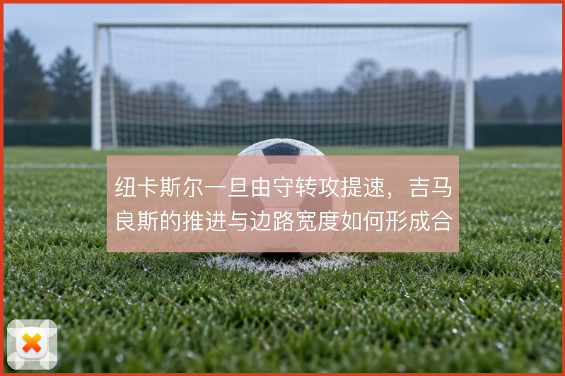 纽卡斯尔一旦由守转攻提速，吉马良斯的推进与边路宽度如何形成合力