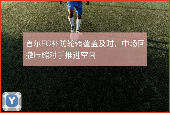 首尔FC补防轮转覆盖及时，中场回撤压缩对手推进空间
