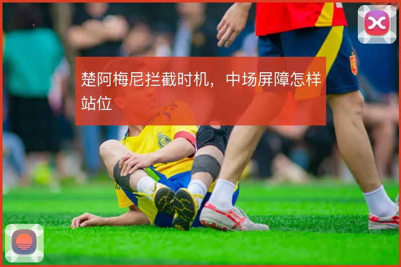 楚阿梅尼拦截时机，中场屏障怎样站位