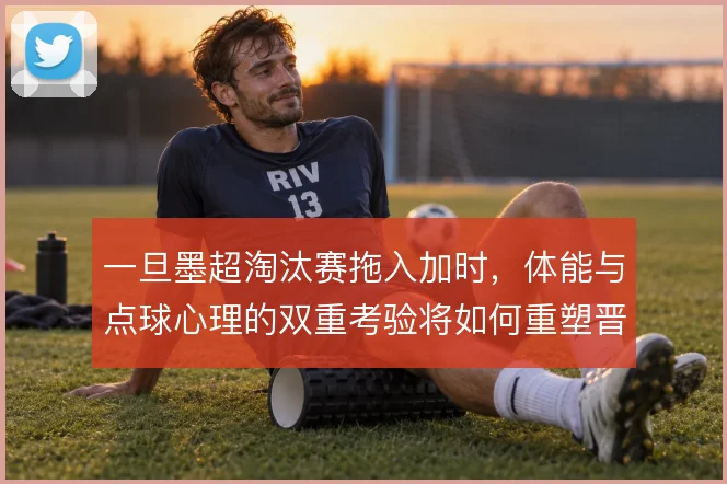 一旦墨超淘汰赛拖入加时，体能与点球心理的双重考验将如何重塑晋级走势