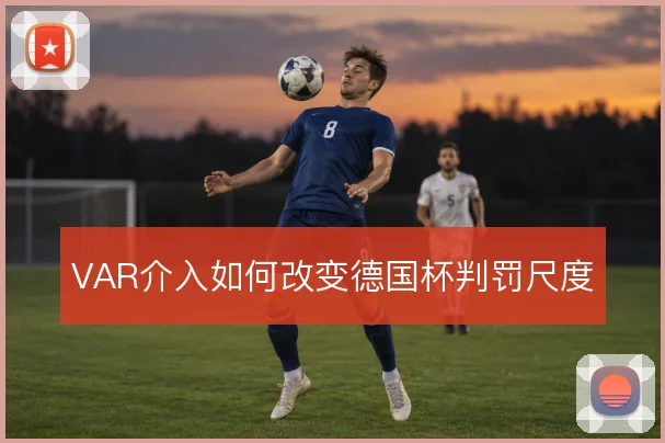 VAR介入如何改变德国杯判罚尺度