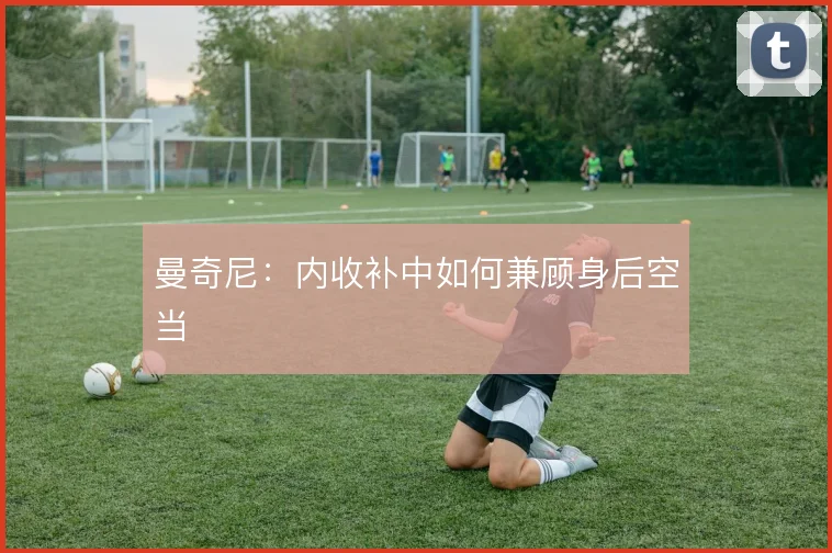 曼奇尼：内收补中如何兼顾身后空当