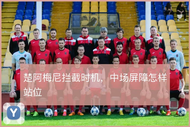 楚阿梅尼拦截时机，中场屏障怎样站位