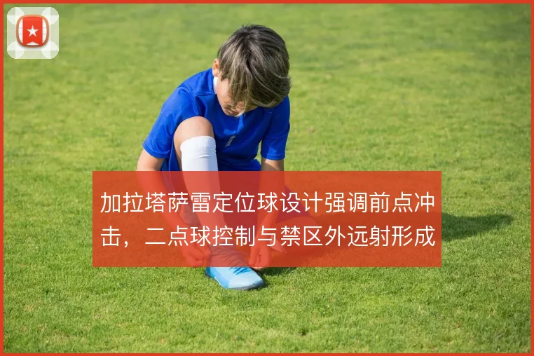 加拉塔萨雷定位球设计强调前点冲击,二点球控制与禁区外远射形成层次