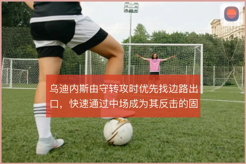 乌迪内斯由守转攻时优先找边路出口，快速通过中场成为其反击的固定套路