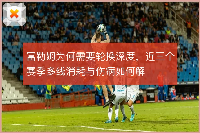 富勒姆为何需要轮换深度，近三个赛季多线消耗与伤病如何解