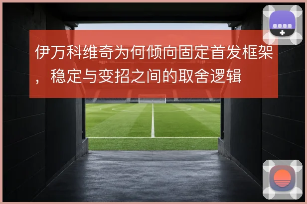 伊万科维奇为何倾向固定首发框架，稳定与变招之间的取舍逻辑