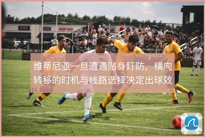 维蒂尼亚一旦遭遇贴身盯防，横向转移的时机与线路选择决定出球效率